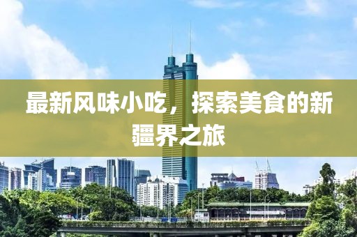 最新风味小吃，探索美食的新疆界之旅