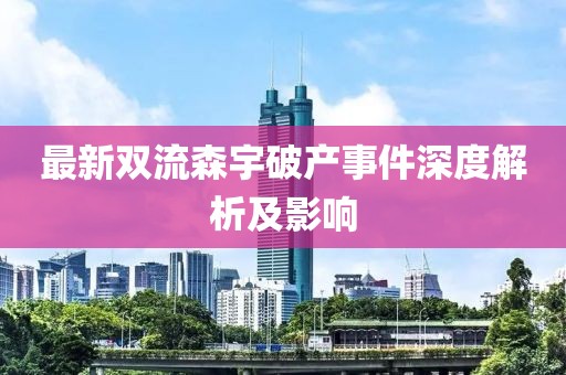 最新双流森宇破产事件深度解析及影响