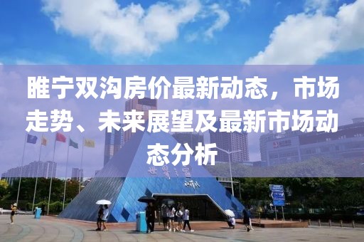 睢宁双沟房价最新动态，市场走势、未来展望及最新市场动态分析