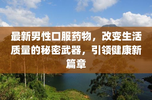 最新男性口服药物，改变生活质量的秘密武器，引领健康新篇章