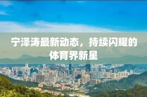 宁泽涛最新动态，持续闪耀的体育界新星