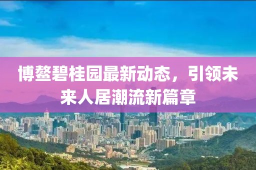 博鳌碧桂园最新动态，引领未来人居潮流新篇章