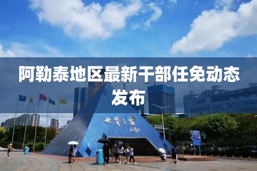 阿勒泰地区最新干部任免动态发布