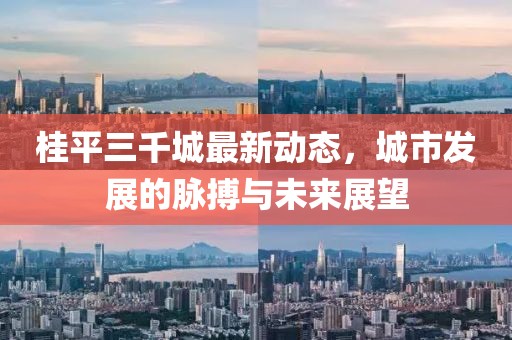 桂平三千城最新动态，城市发展的脉搏与未来展望