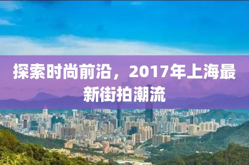 探索时尚前沿，2017年上海最新街拍潮流