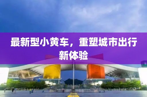 最新型小黄车，重塑城市出行新体验