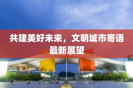 共建美好未来，文明城市寄语最新展望