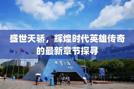 盛世天骄，辉煌时代英雄传奇的最新章节探寻