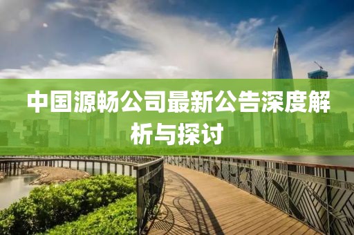 中国源畅公司最新公告深度解析与探讨
