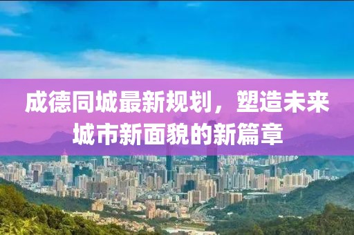 成德同城最新规划，塑造未来城市新面貌的新篇章