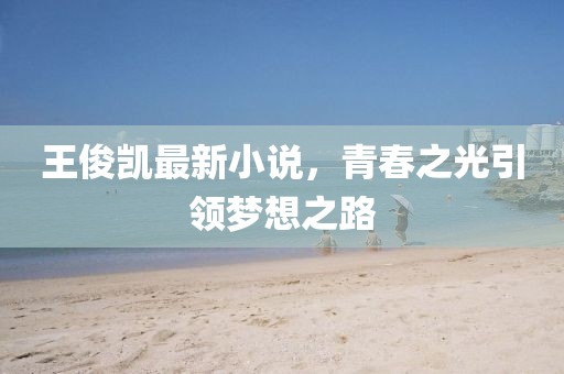 王俊凯最新小说，青春之光引领梦想之路