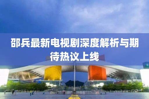 邵兵最新电视剧深度解析与期待热议上线
