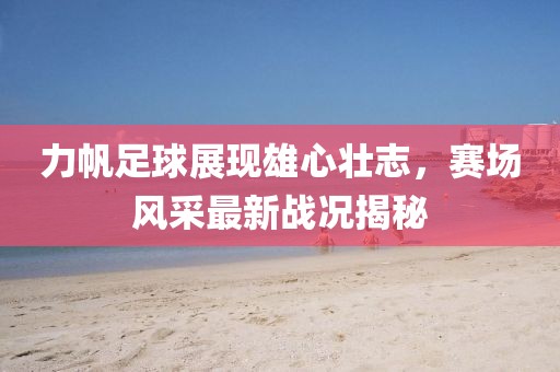 力帆足球展现雄心壮志，赛场风采最新战况揭秘