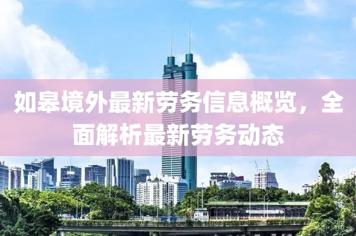 如皋境外最新劳务信息概览，全面解析最新劳务动态