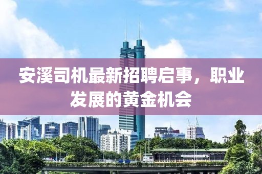 安溪司机最新招聘启事，职业发展的黄金机会