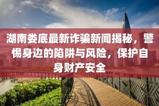 湖南娄底最新诈骗新闻揭秘，警惕身边的陷阱与风险，保护自身财产安全