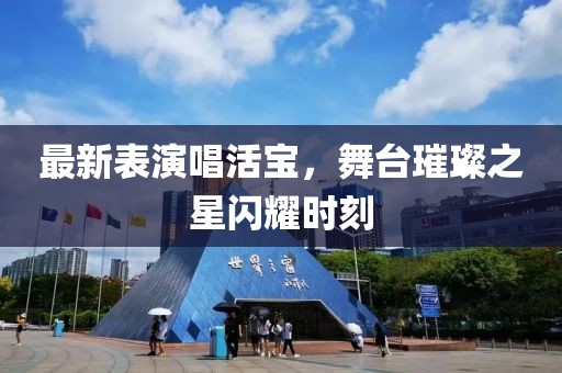 最新表演唱活宝，舞台璀璨之星闪耀时刻