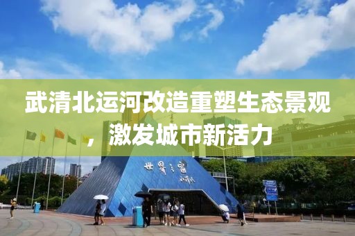 武清北运河改造重塑生态景观，激发城市新活力