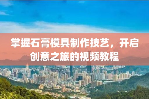 掌握石膏模具制作技艺，开启创意之旅的视频教程