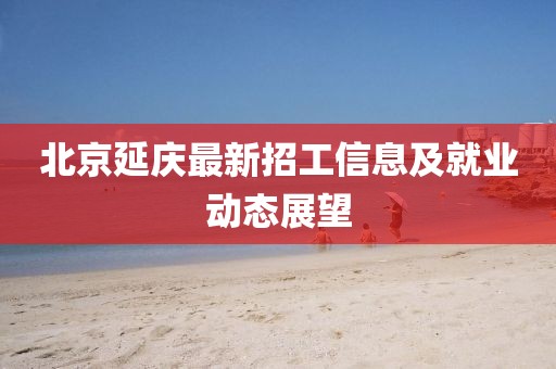 北京延庆最新招工信息及就业动态展望