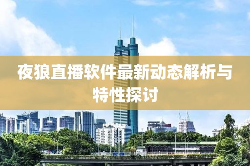 夜狼直播软件最新动态解析与特性探讨