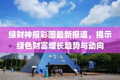绿财神报彩图最新报道，揭示绿色财富增长趋势与动向