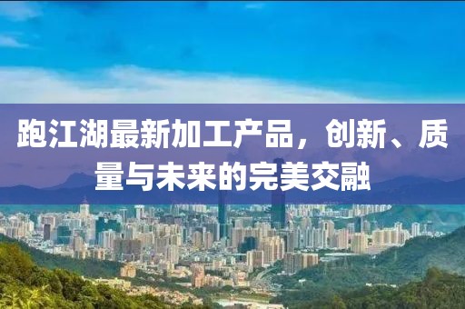 跑江湖最新加工产品，创新、质量与未来的完美交融