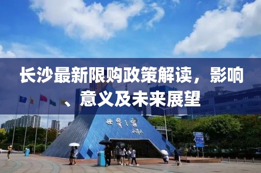 长沙最新限购政策解读，影响、意义及未来展望