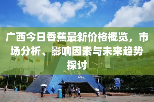 广西今日香蕉最新价格概览，市场分析、影响因素与未来趋势探讨