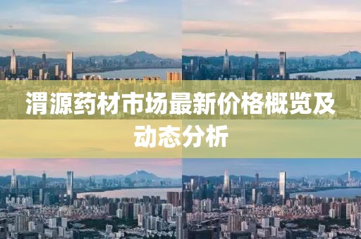 渭源药材市场最新价格概览及动态分析