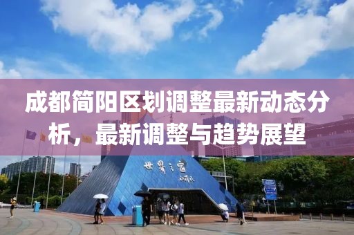 成都简阳区划调整最新动态分析，最新调整与趋势展望