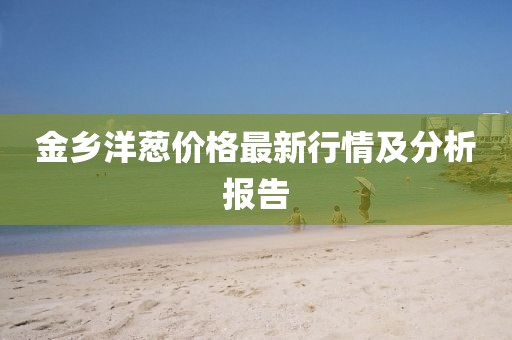 金乡洋葱价格最新行情及分析报告