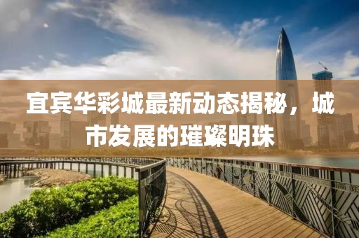宜宾华彩城最新动态揭秘，城市发展的璀璨明珠