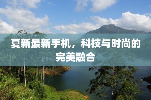 夏新最新手机，科技与时尚的完美融合
