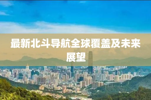 最新北斗导航全球覆盖及未来展望