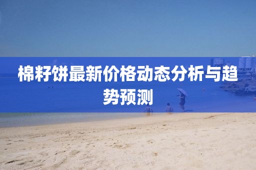 棉籽饼最新价格动态分析与趋势预测