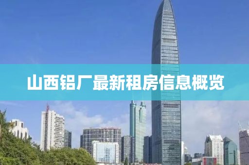 山西铝厂最新租房信息概览