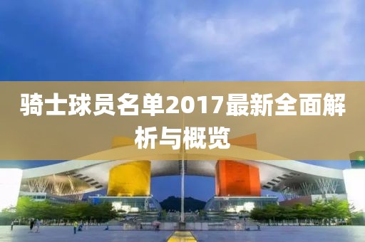 骑士球员名单2017最新全面解析与概览