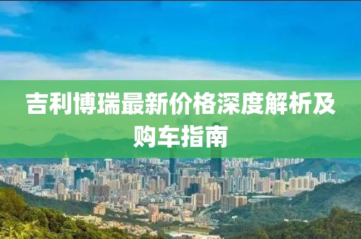 吉利博瑞最新价格深度解析及购车指南