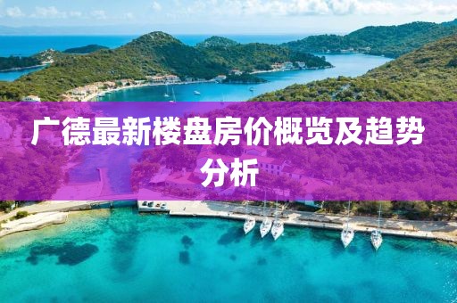 广德最新楼盘房价概览及趋势分析