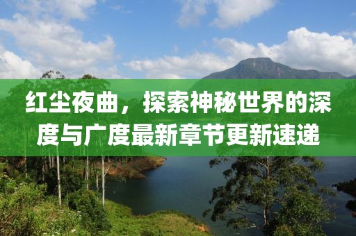 红尘夜曲，探索神秘世界的深度与广度最新章节更新速递