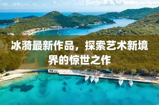 冰漪最新作品，探索艺术新境界的惊世之作