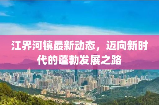 江界河镇最新动态，迈向新时代的蓬勃发展之路