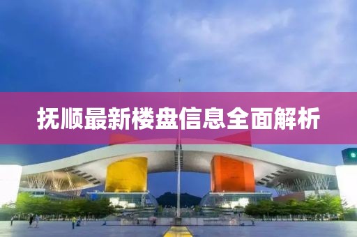 抚顺最新楼盘信息全面解析