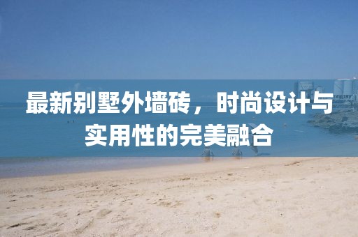 最新别墅外墙砖，时尚设计与实用性的完美融合