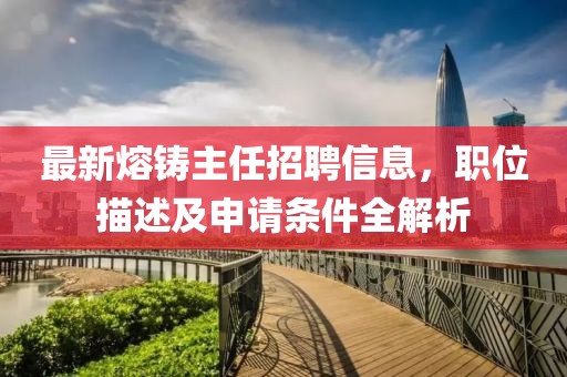 最新熔铸主任招聘信息，职位描述及申请条件全解析
