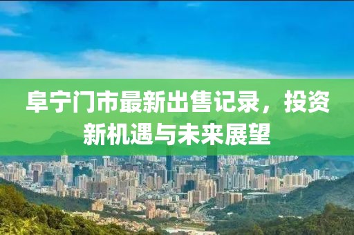 阜宁门市最新出售记录，投资新机遇与未来展望