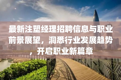 最新注塑经理招聘信息与职业前景展望，洞悉行业发展趋势，开启职业新篇章