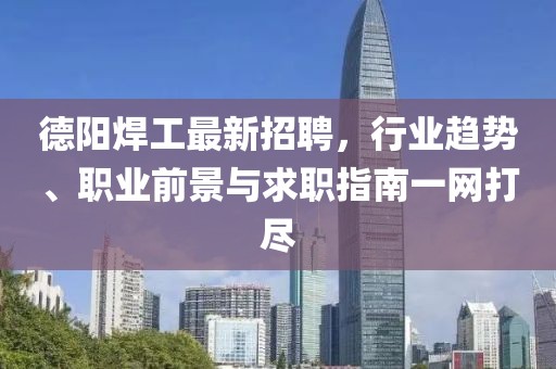 德阳焊工最新招聘，行业趋势、职业前景与求职指南一网打尽