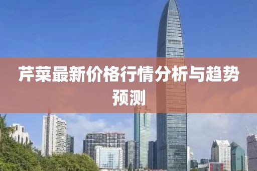 芹菜最新价格行情分析与趋势预测